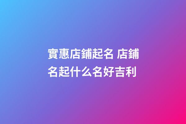 實惠店鋪起名 店鋪名起什么名好吉利-第1張-店鋪起名-玄機派